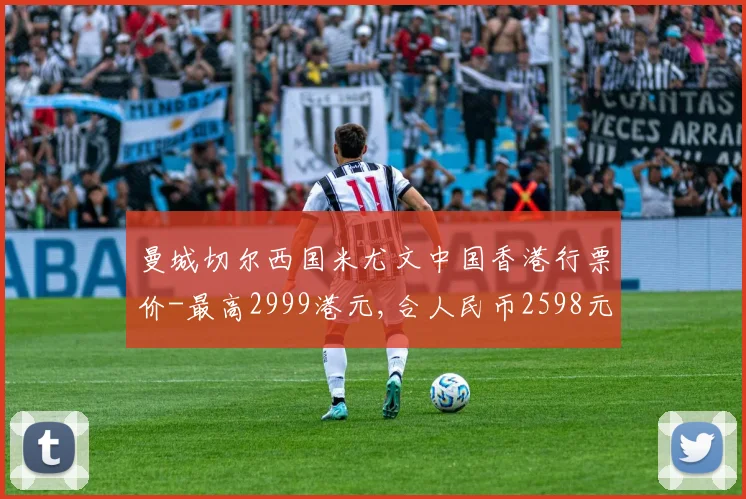 曼城切尔西国米尤文中国香港行票价-最高2999港元,合人民币2598元