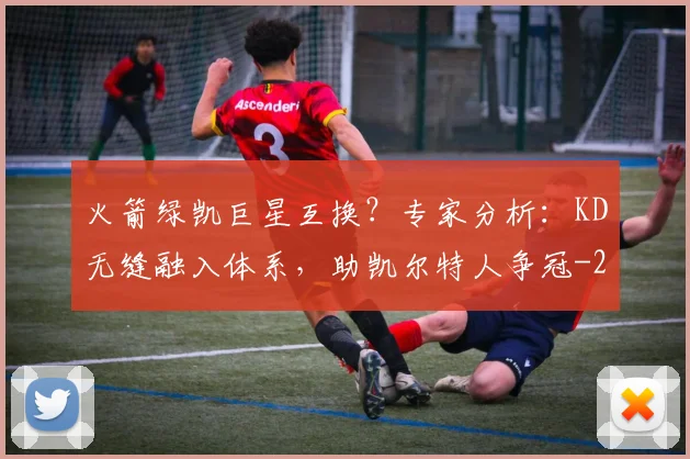 火箭绿凯巨星互换？专家分析：KD无缝融入体系，助凯尔特人争冠