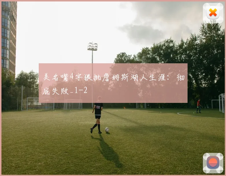 美名嘴4字狠批詹姆斯湖人生涯：彻底失败_1
