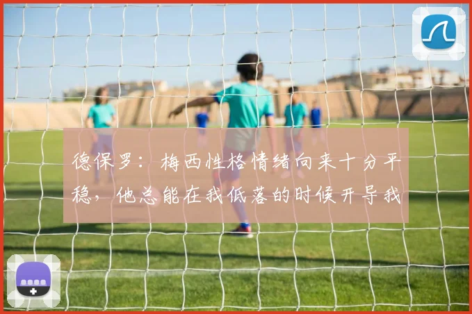 德保罗：梅西性格情绪向来十分平稳，他总能在我低落的时候开导我