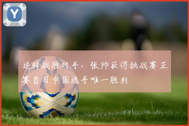 逆转战胜对手，张帅获得挑战赛正赛首日中国选手唯一胜利