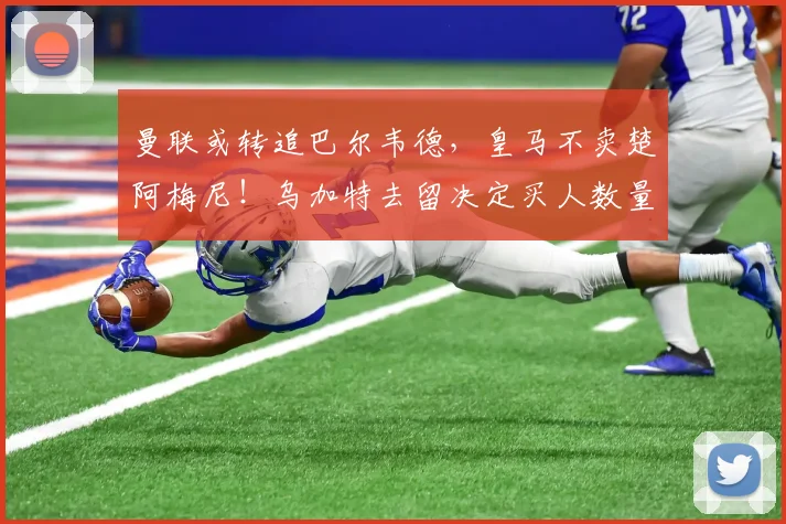 曼联或转追巴尔韦德，皇马不卖楚阿梅尼！乌加特去留决定买人数量