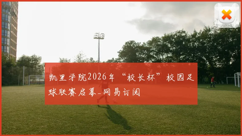 凯里学院2026年“校长杯”校园足球联赛启幕_网易订阅