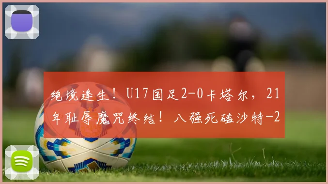 绝境逢生！U17国足2-0卡塔尔，21年耻辱魔咒终结！八强死磕沙特