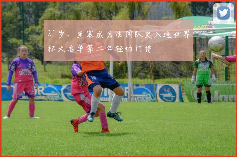 21岁，里塞成为法国队史入选世界杯大名单第二年轻的门将