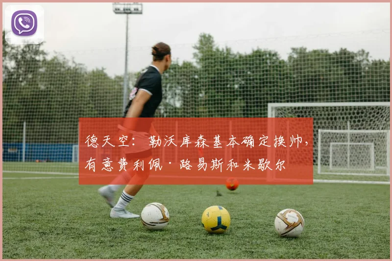 德天空：勒沃库森基本确定换帅，有意费利佩·路易斯和米歇尔