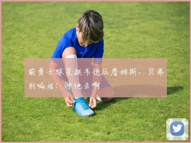 前勇士球星挺韦德压詹姆斯，贝弗利喊话：冲他去啊