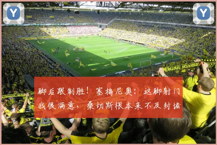 脚后跟制胜！塞梅尼奥：这脚射门我很满意，桑切斯根本来不及封堵