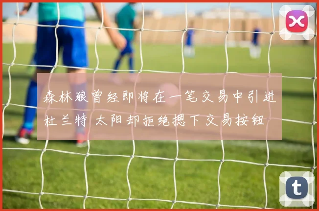 森林狼曾经即将在一笔交易中引进杜兰特 太阳却拒绝摁下交易按钮