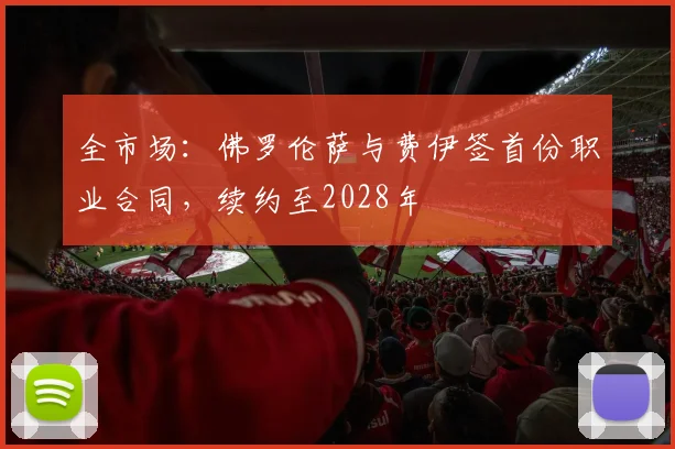 全市场：佛罗伦萨与费伊签首份职业合同，续约至2028年