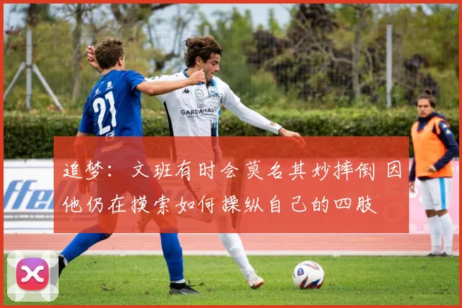 追梦：文班有时会莫名其妙摔倒 因他仍在摸索如何操纵自己的四肢