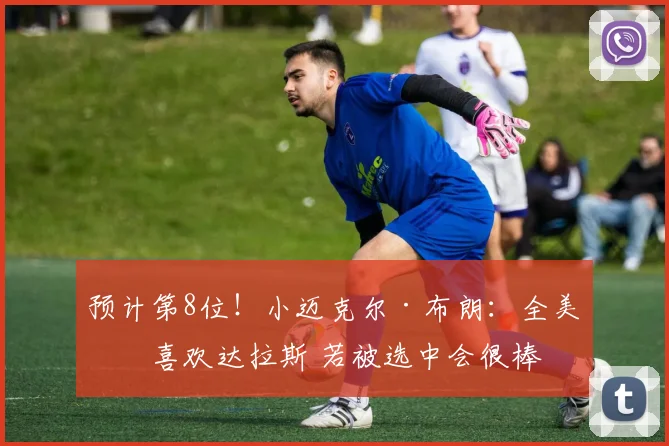 预计第8位！小迈克尔·布朗：全美最喜欢达拉斯 若被选中会很棒