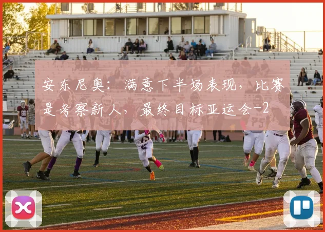 安东尼奥：满意下半场表现，比赛是考察新人，最终目标亚运会
