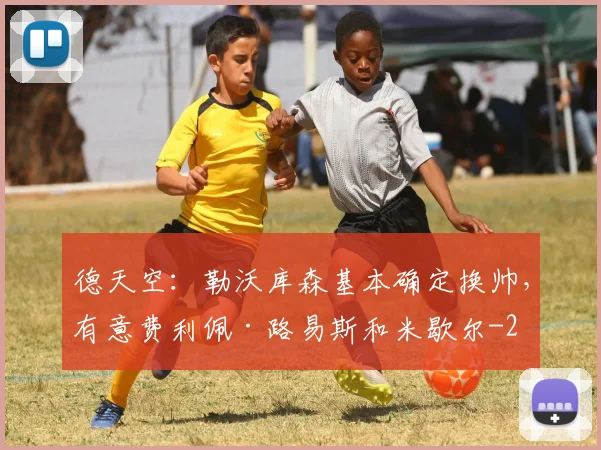 德天空：勒沃库森基本确定换帅，有意费利佩·路易斯和米歇尔