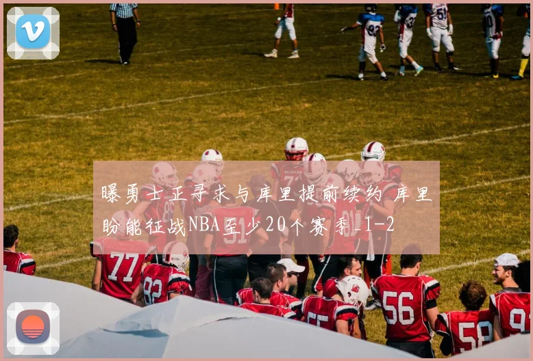 曝勇士正寻求与库里提前续约 库里盼能征战NBA至少20个赛季_1