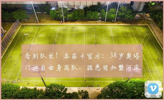 告别队长！本菲卡官方：38岁奥塔门迪自由身离队，据悉将加盟河床