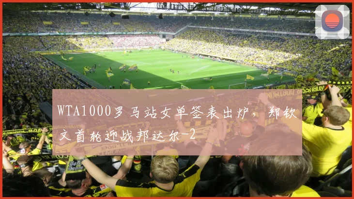 WTA1000罗马站女单签表出炉，郑钦文首轮迎战邦达尔