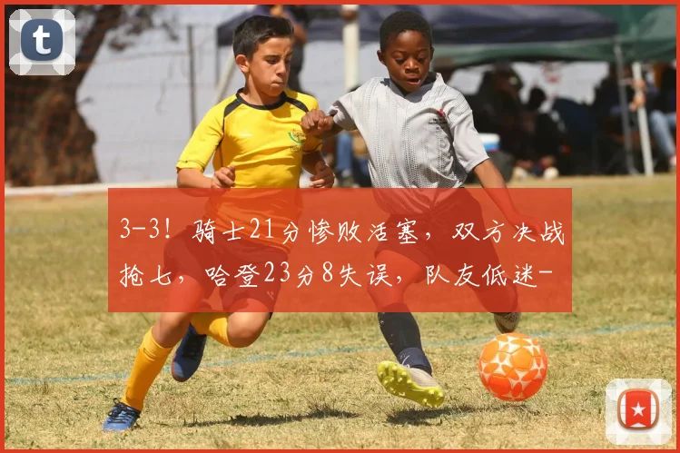 3-3！骑士21分惨败活塞，双方决战抢七，哈登23分8失误，队友低迷