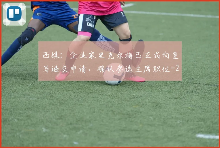 西媒：企业家里克尔梅已正式向皇马递交申请，确认参选主席职位