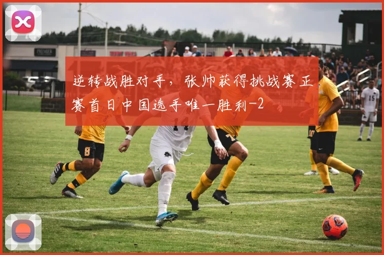 逆转战胜对手，张帅获得挑战赛正赛首日中国选手唯一胜利