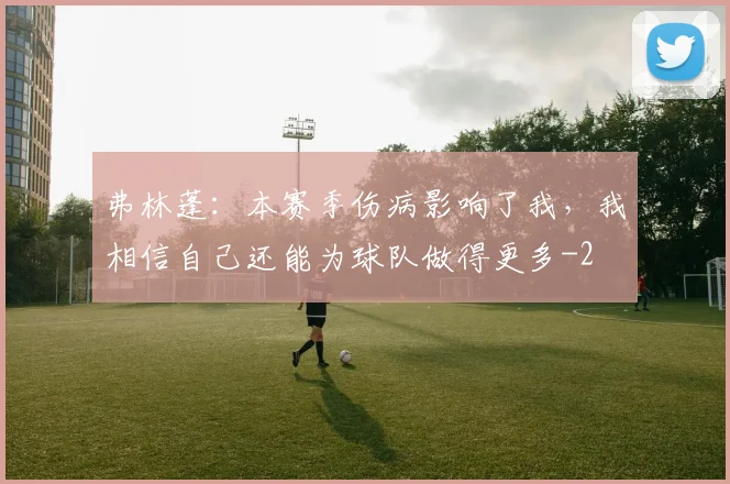 弗林蓬：本赛季伤病影响了我，我相信自己还能为球队做得更多