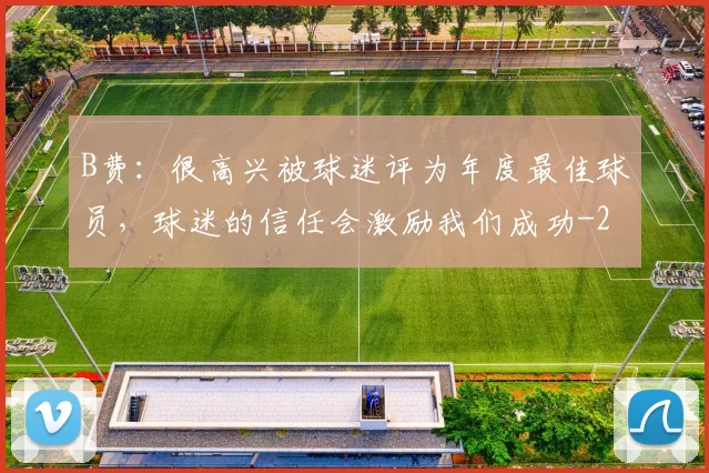 B费：很高兴被球迷评为年度最佳球员，球迷的信任会激励我们成功