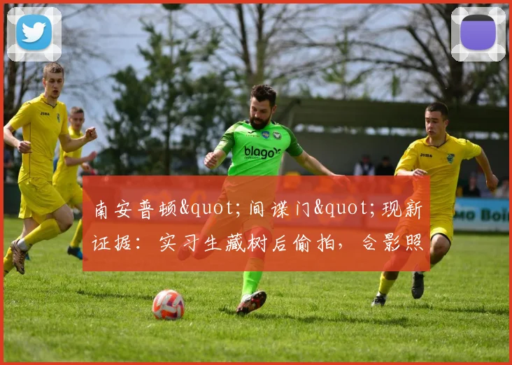 南安普顿"间谍门"现新证据：实习生藏树后偷拍，合影照片成关键线索