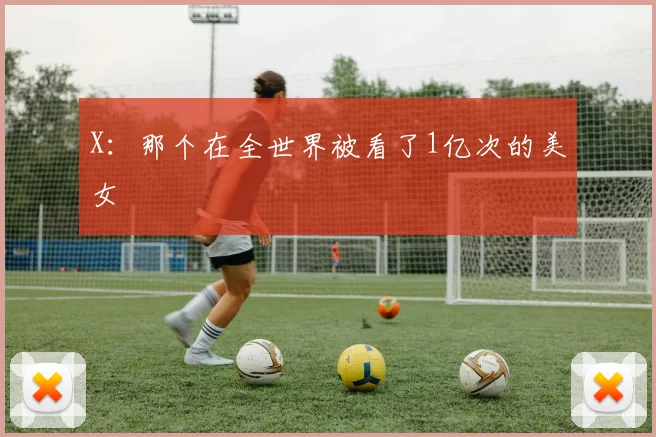 X：那个在全世界被看了1亿次的美女