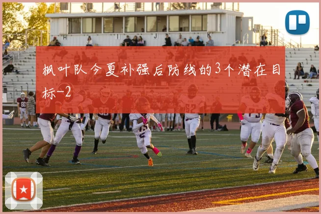 枫叶队今夏补强后防线的3个潜在目标