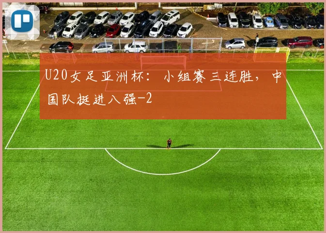 U20女足亚洲杯：小组赛三连胜，中国队挺进八强