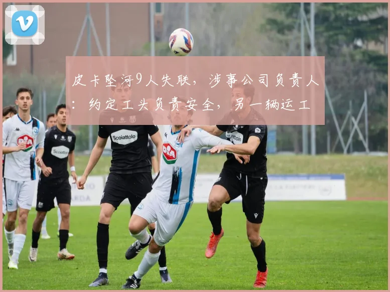皮卡坠河9人失联，涉事公司负责人：约定工头负责安全，另一辆运工人的车见涨水未过河