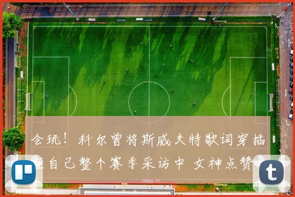 会玩！科尔曾将斯威夫特歌词穿插在自己整个赛季采访中 女神点赞