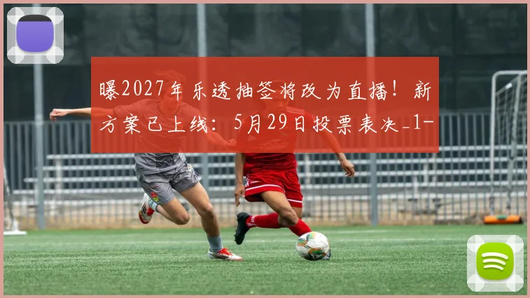 曝2027年乐透抽签将改为直播！新方案已上线：5月29日投票表决_1
