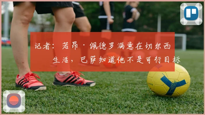记者：若昂·佩德罗满意在切尔西的生活，巴萨知道他不是可行目标