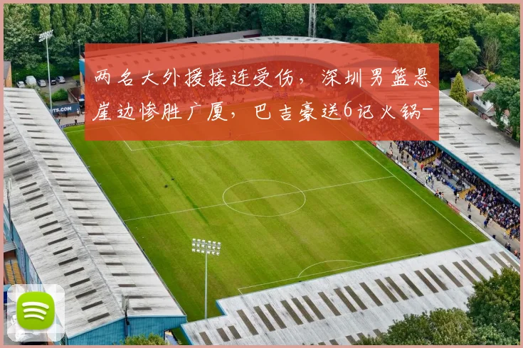 两名大外援接连受伤，深圳男篮悬崖边惨胜广厦，巴吉豪送6记火锅