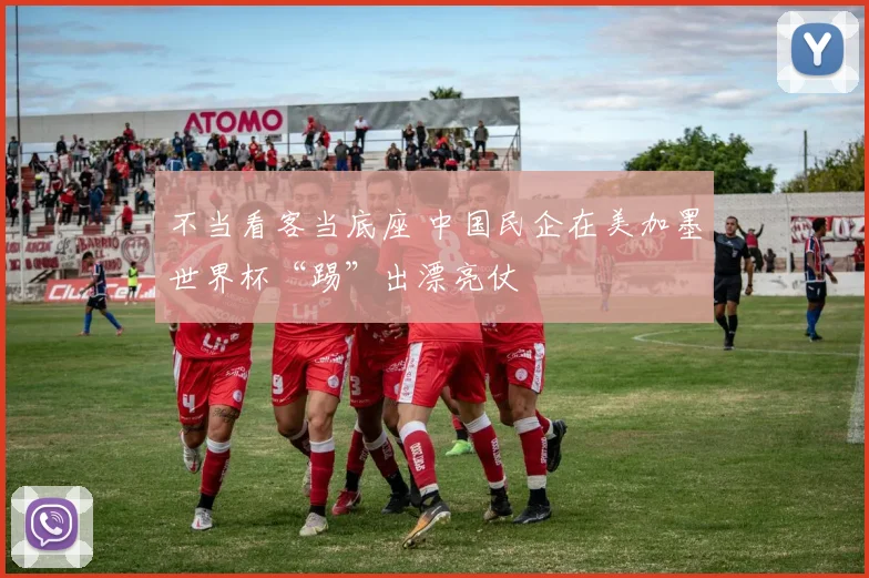不当看客当底座 中国民企在美加墨世界杯“踢”出漂亮仗