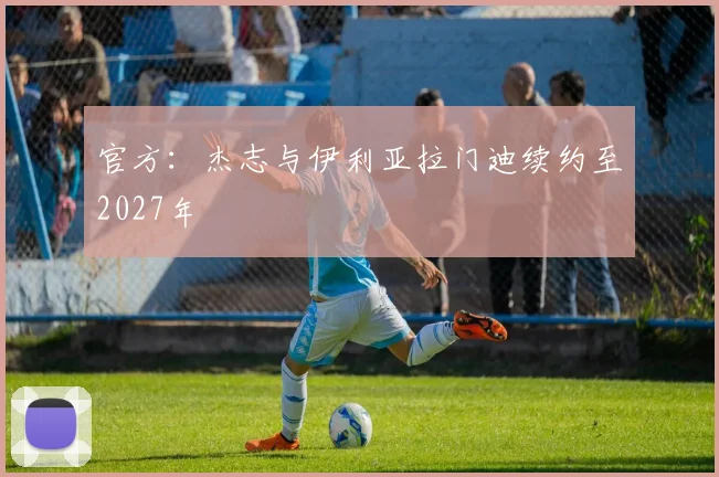 官方：杰志与伊利亚拉门迪续约至2027年