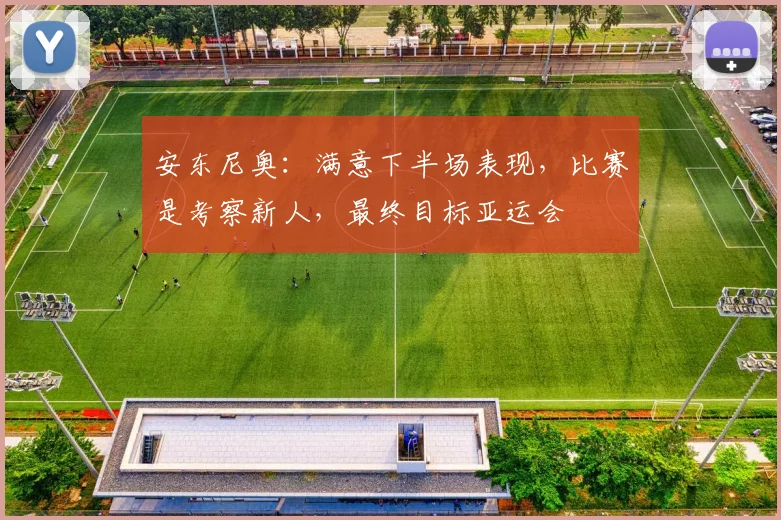 安东尼奥：满意下半场表现，比赛是考察新人，最终目标亚运会