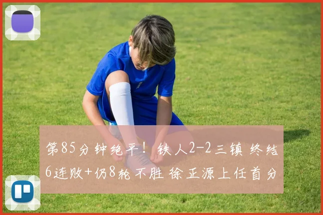 第85分钟绝平！铁人2-2三镇 终结6连败+仍8轮不胜 徐正源上任首分