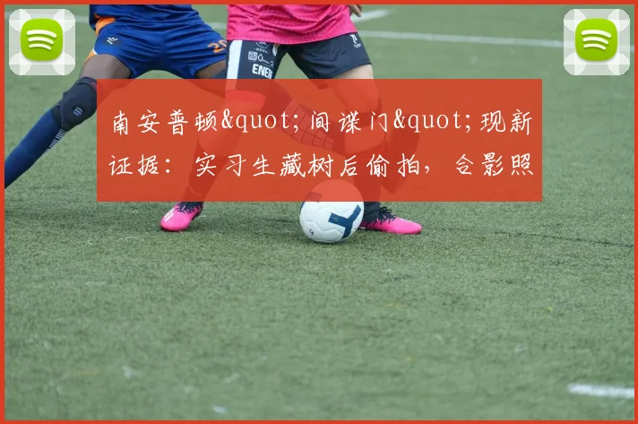南安普顿"间谍门"现新证据：实习生藏树后偷拍，合影照片成关键线索