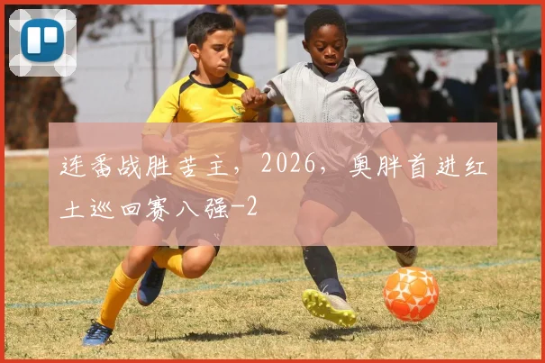 连番战胜苦主，2026，奥胖首进红土巡回赛八强