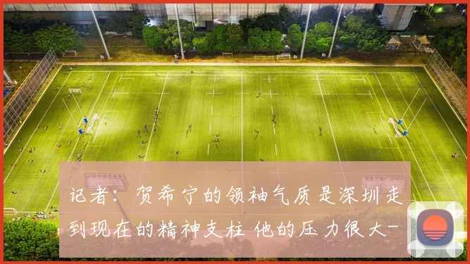 记者：贺希宁的领袖气质是深圳走到现在的精神支柱 他的压力很大