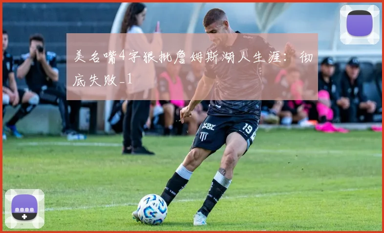 美名嘴4字狠批詹姆斯湖人生涯：彻底失败_1