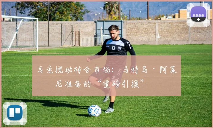 马竞搅动转会市场：马特乌·阿莱曼尼准备的“重磅引援”