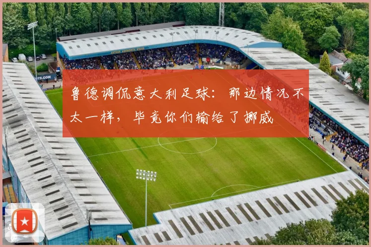 鲁德调侃意大利足球：那边情况不太一样，毕竟你们输给了挪威