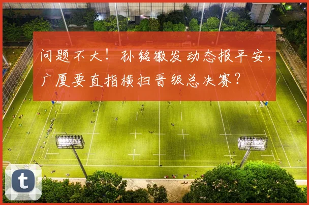 问题不大！孙铭徽发动态报平安，广厦要直指横扫晋级总决赛？