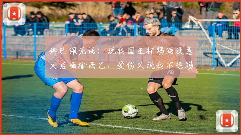姆巴佩无语：说我国王杯踢满没意义后面输西乙，受伤又说我不想踢