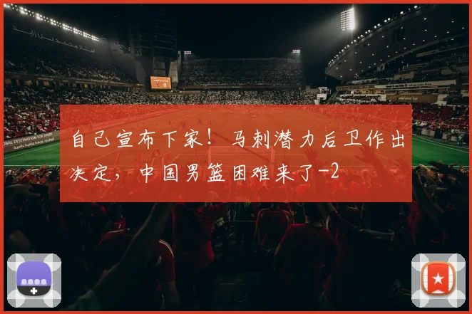 自己宣布下家！马刺潜力后卫作出决定，中国男篮困难来了