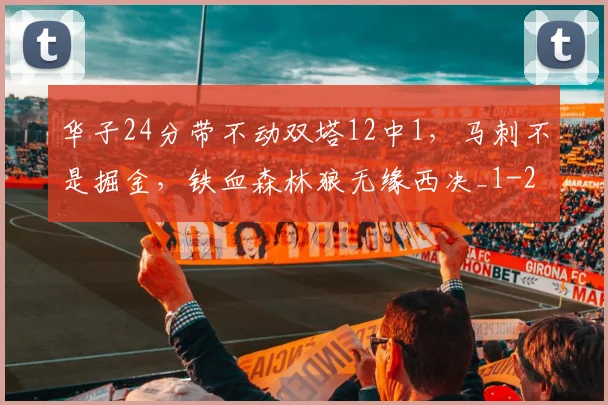 华子24分带不动双塔12中1，马刺不是掘金，铁血森林狼无缘西决_1