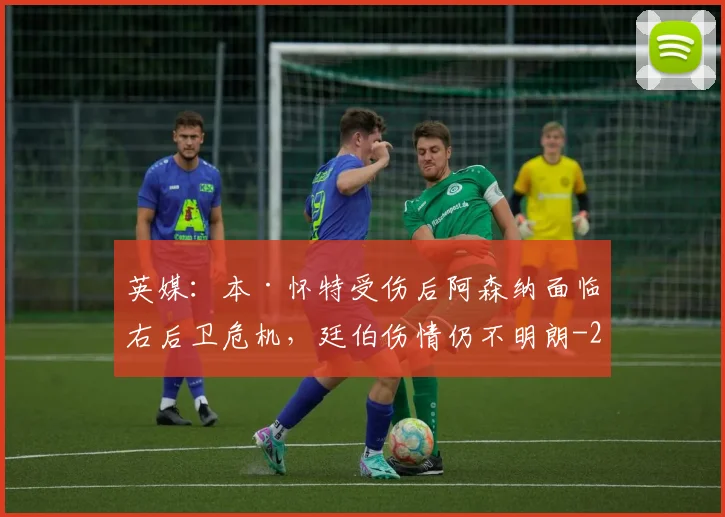 英媒：本·怀特受伤后阿森纳面临右后卫危机，廷伯伤情仍不明朗